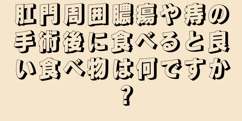 肛門周囲膿瘍や痔の手術後に食べると良い食べ物は何ですか？