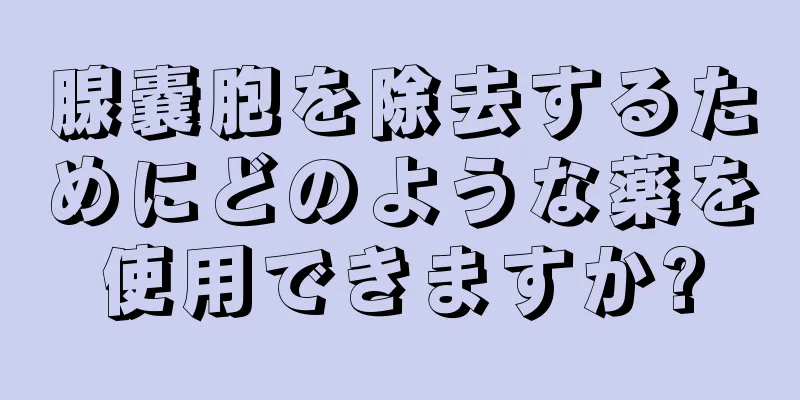 腺嚢胞を除去するためにどのような薬を使用できますか?