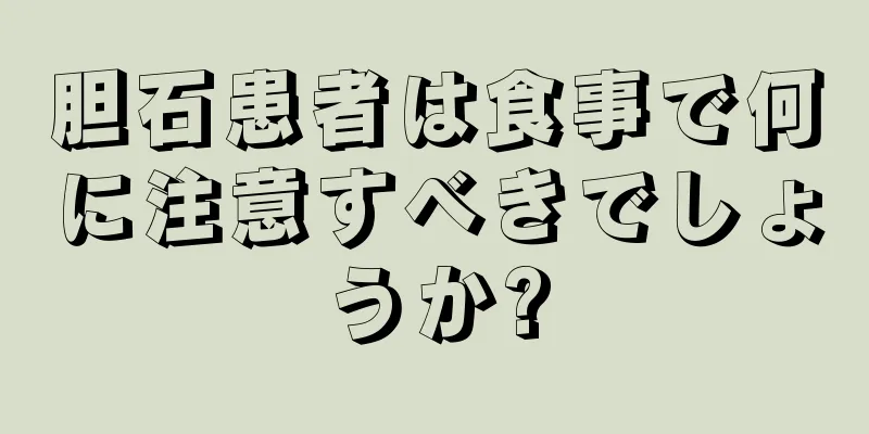 胆石患者は食事で何に注意すべきでしょうか?