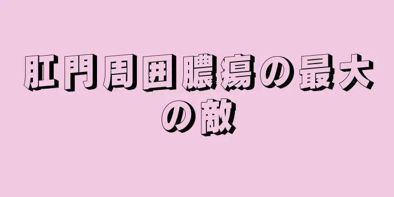 肛門周囲膿瘍の最大の敵