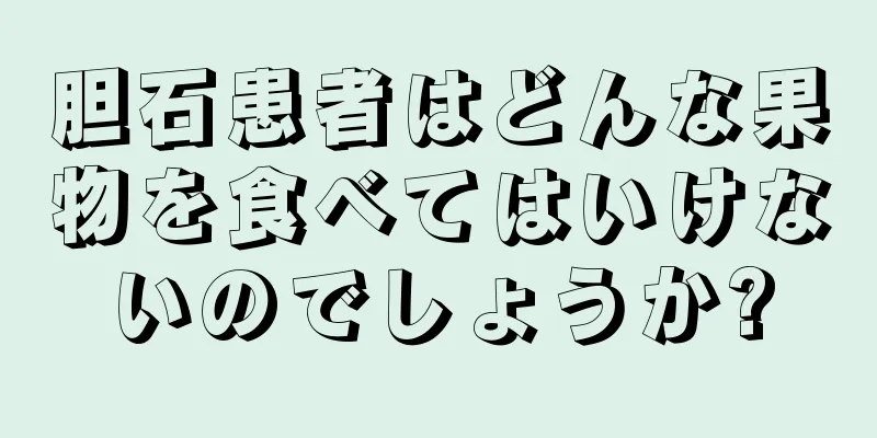 胆石患者はどんな果物を食べてはいけないのでしょうか?