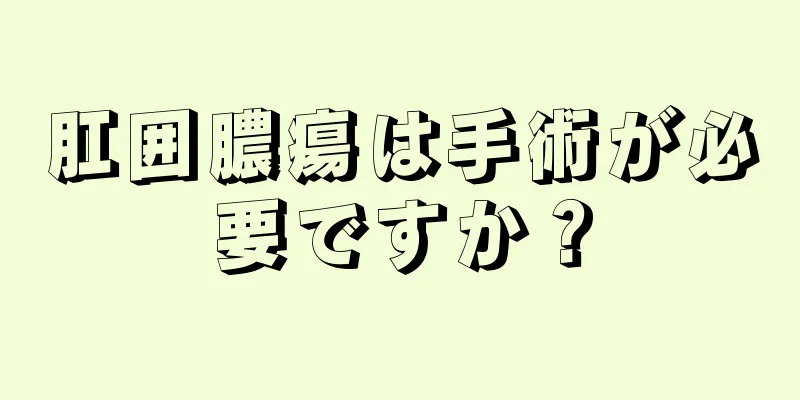 肛囲膿瘍は手術が必要ですか？