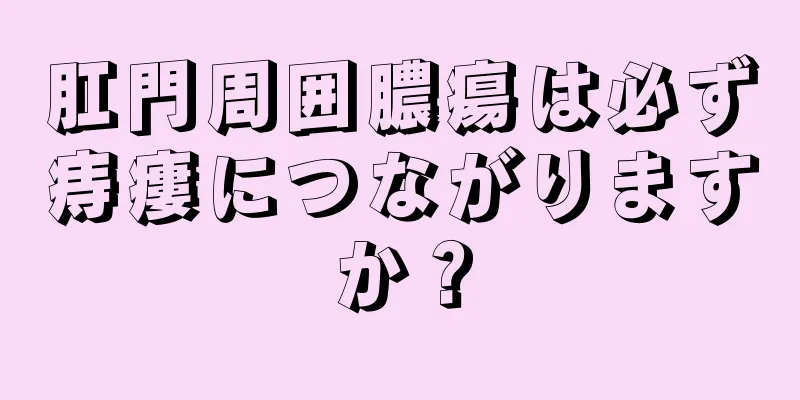 肛門周囲膿瘍は必ず痔瘻につながりますか？