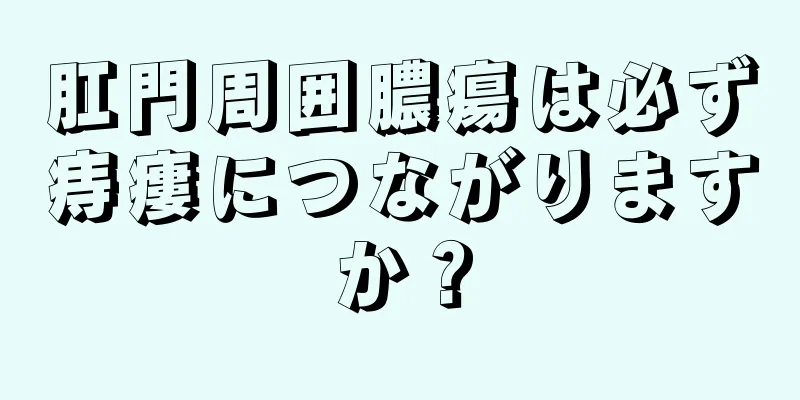 肛門周囲膿瘍は必ず痔瘻につながりますか？