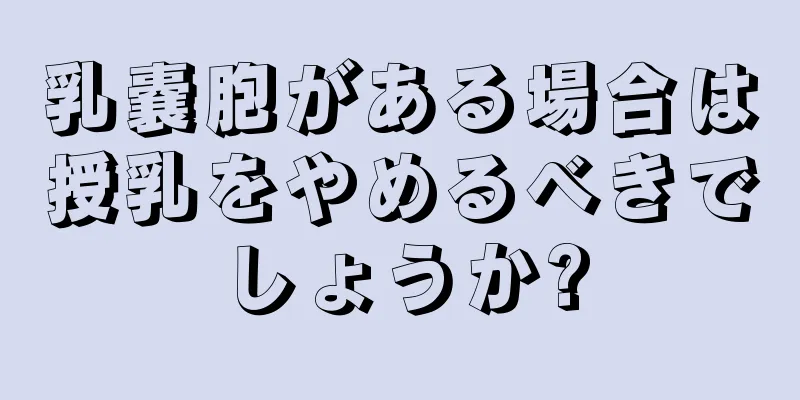 乳嚢胞がある場合は授乳をやめるべきでしょうか?