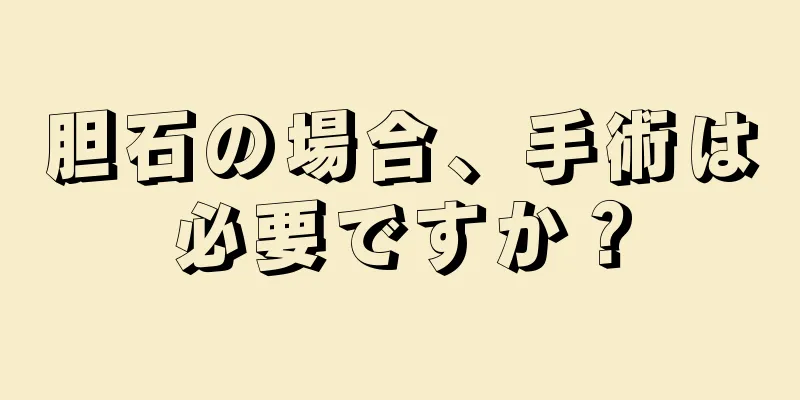 胆石の場合、手術は必要ですか？