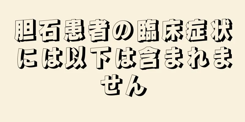 胆石患者の臨床症状には以下は含まれません