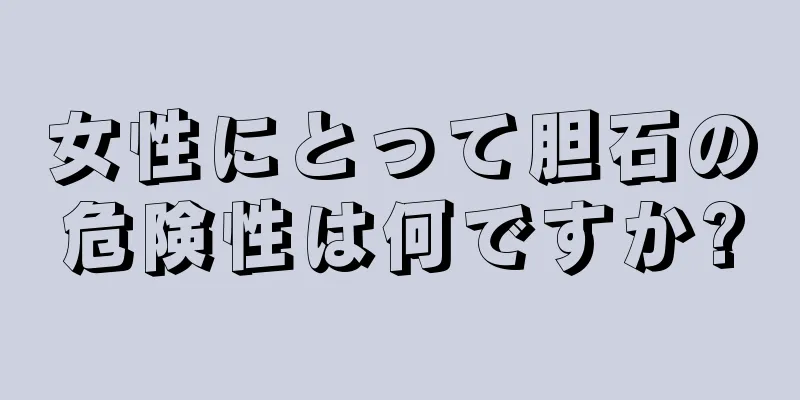 女性にとって胆石の危険性は何ですか?