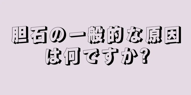胆石の一般的な原因は何ですか?