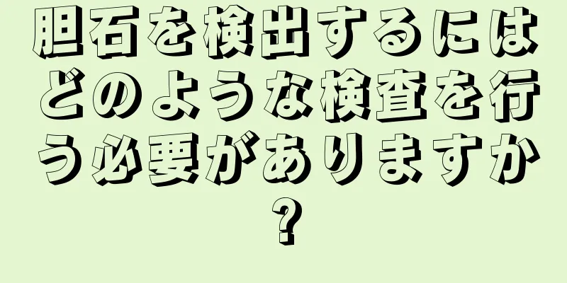 胆石を検出するにはどのような検査を行う必要がありますか?