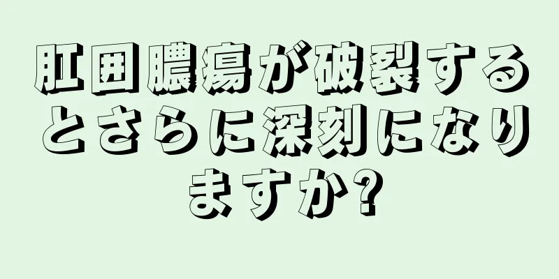 肛囲膿瘍が破裂するとさらに深刻になりますか?