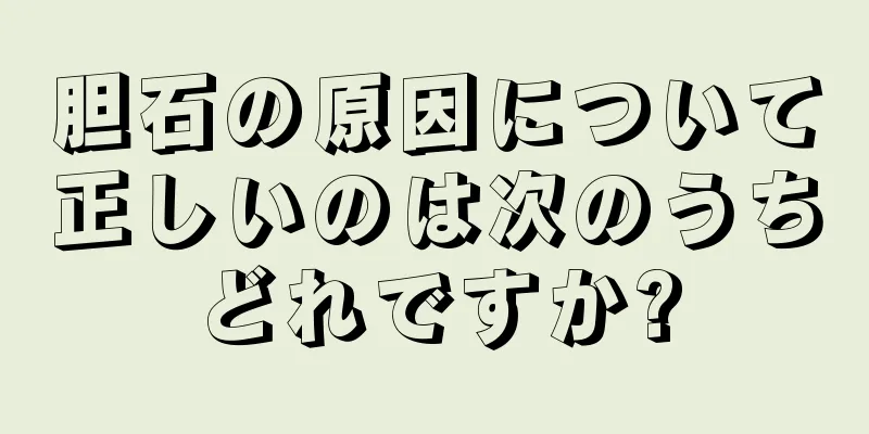 胆石の原因について正しいのは次のうちどれですか?