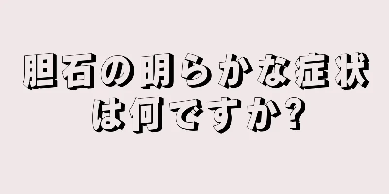 胆石の明らかな症状は何ですか?