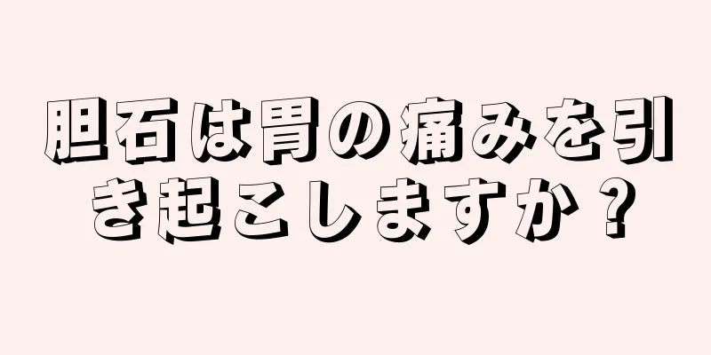 胆石は胃の痛みを引き起こしますか？