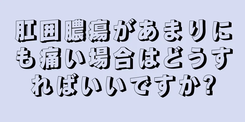 肛囲膿瘍があまりにも痛い場合はどうすればいいですか?
