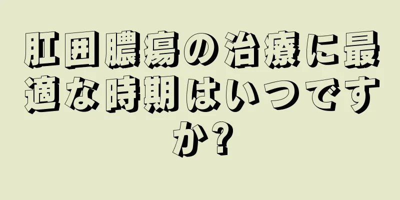 肛囲膿瘍の治療に最適な時期はいつですか?