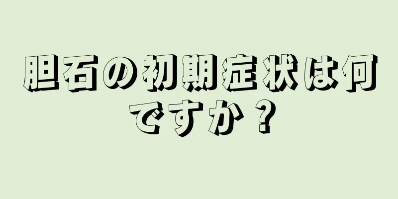 胆石の初期症状は何ですか？