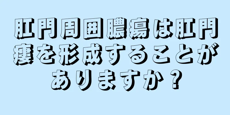 肛門周囲膿瘍は肛門瘻を形成することがありますか？