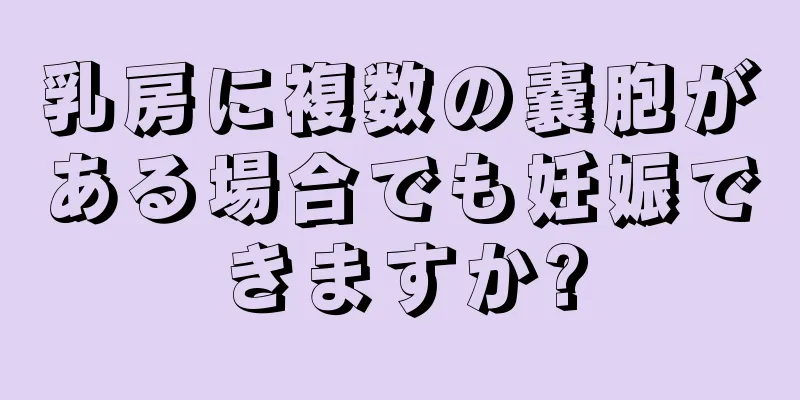 乳房に複数の嚢胞がある場合でも妊娠できますか?