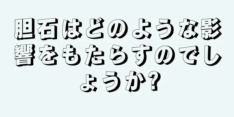 胆石はどのような影響をもたらすのでしょうか?