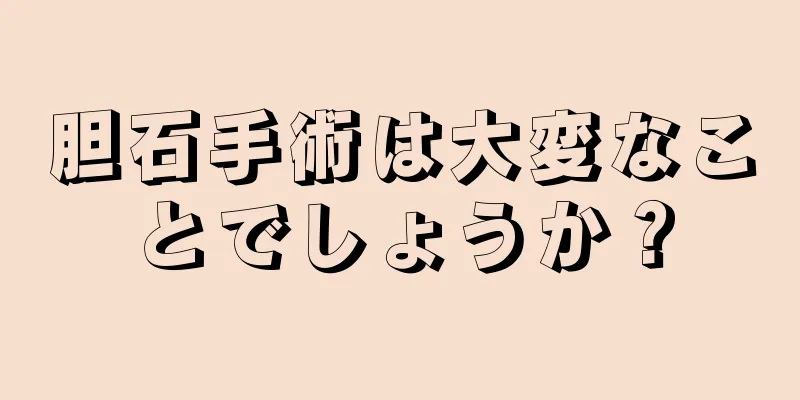 胆石手術は大変なことでしょうか？