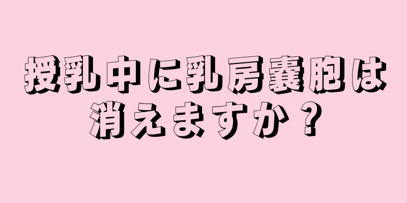 授乳中に乳房嚢胞は消えますか？