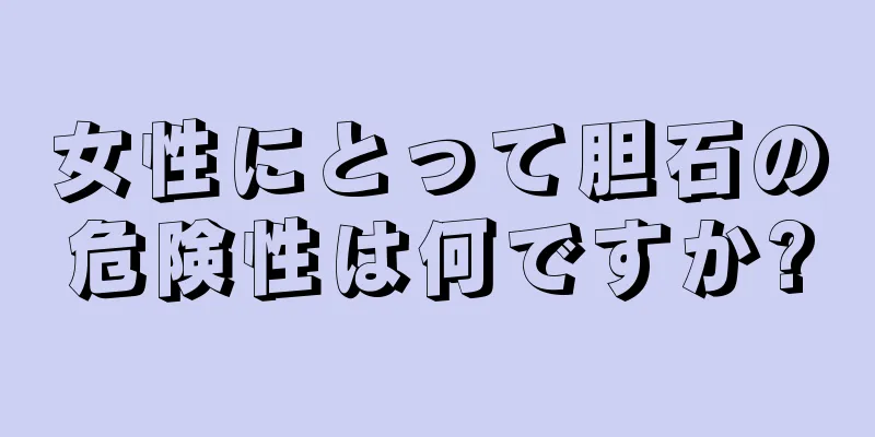 女性にとって胆石の危険性は何ですか?