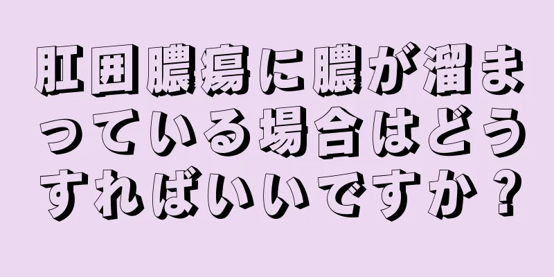 肛囲膿瘍に膿が溜まっている場合はどうすればいいですか？