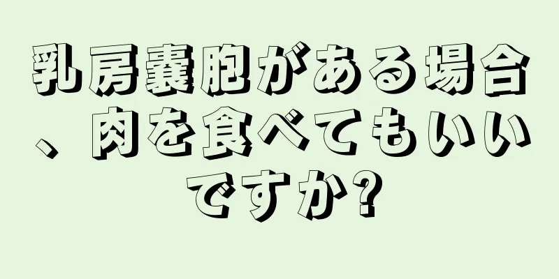 乳房嚢胞がある場合、肉を食べてもいいですか?