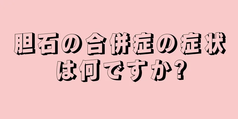 胆石の合併症の症状は何ですか?