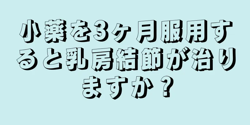 小薬を3ヶ月服用すると乳房結節が治りますか？