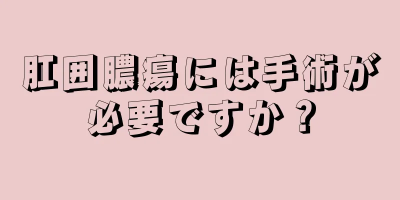 肛囲膿瘍には手術が必要ですか？