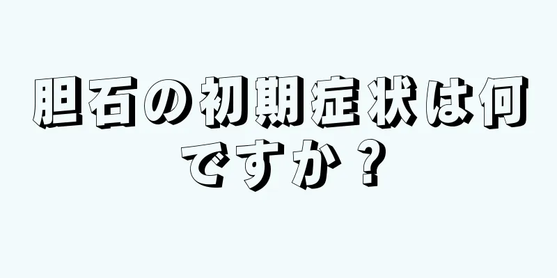 胆石の初期症状は何ですか？