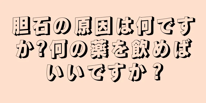胆石の原因は何ですか?何の薬を飲めばいいですか？