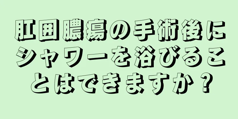肛囲膿瘍の手術後にシャワーを浴びることはできますか？