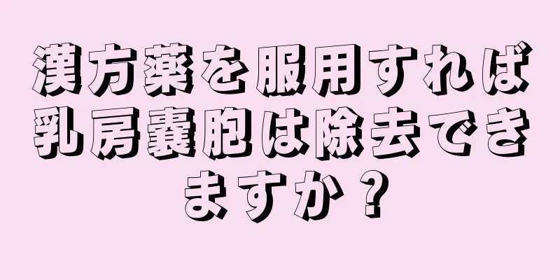 漢方薬を服用すれば乳房嚢胞は除去できますか？