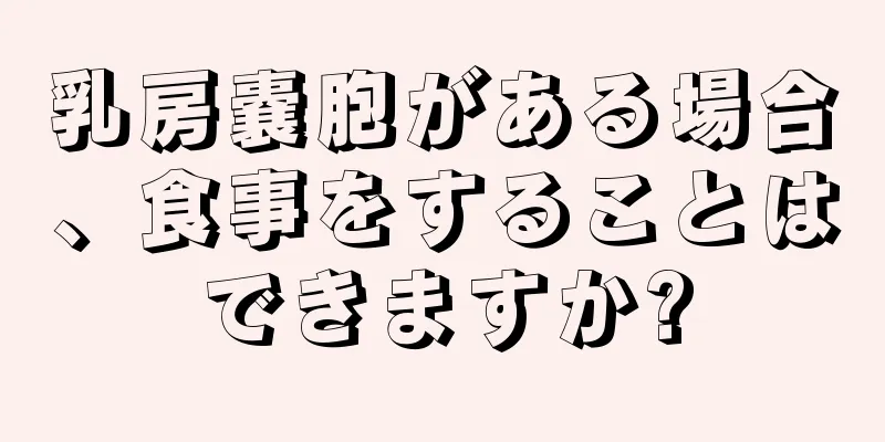乳房嚢胞がある場合、食事をすることはできますか?