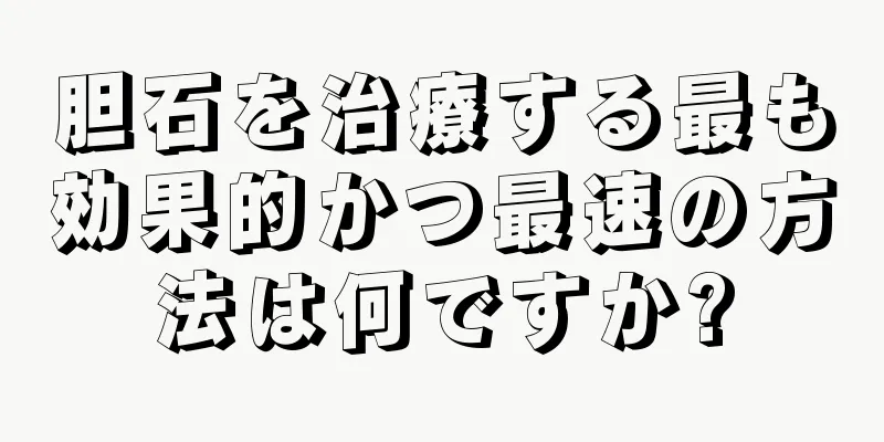 胆石を治療する最も効果的かつ最速の方法は何ですか?