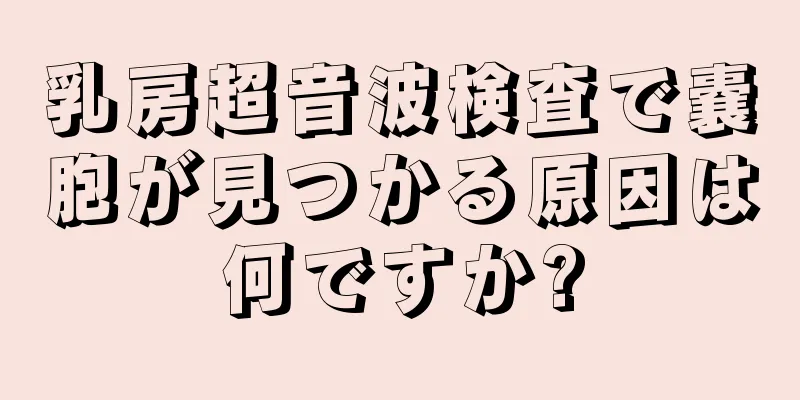乳房超音波検査で嚢胞が見つかる原因は何ですか?