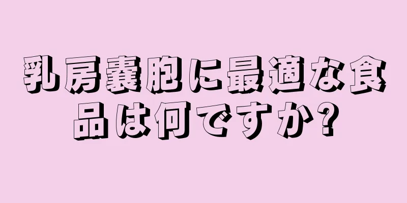 乳房嚢胞に最適な食品は何ですか?