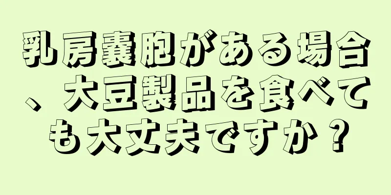 乳房嚢胞がある場合、大豆製品を食べても大丈夫ですか？