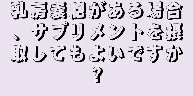 乳房嚢胞がある場合、サプリメントを摂取してもよいですか?