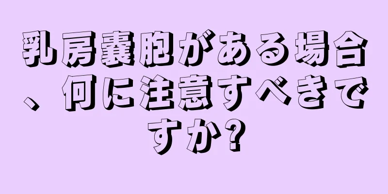 乳房嚢胞がある場合、何に注意すべきですか?