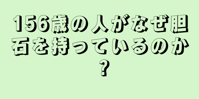 156歳の人がなぜ胆石を持っているのか？