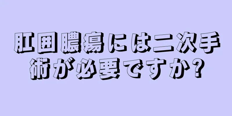 肛囲膿瘍には二次手術が必要ですか?