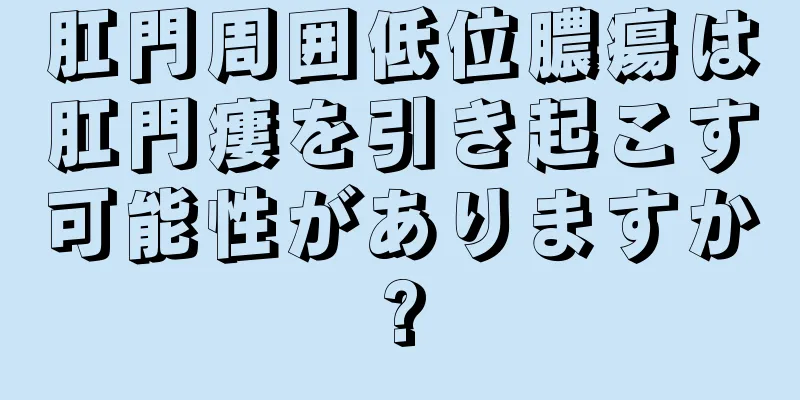 肛門周囲低位膿瘍は肛門瘻を引き起こす可能性がありますか?