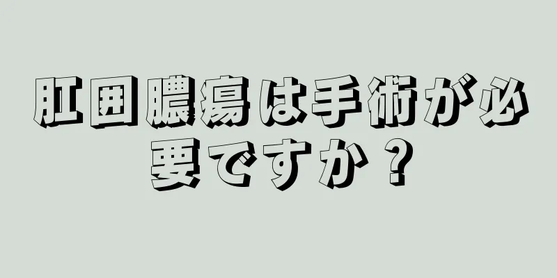 肛囲膿瘍は手術が必要ですか？