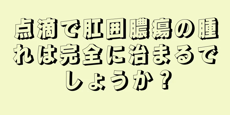 点滴で肛囲膿瘍の腫れは完全に治まるでしょうか？