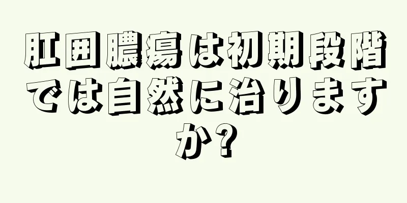 肛囲膿瘍は初期段階では自然に治りますか?