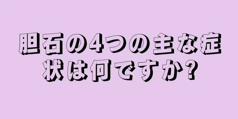 胆石の4つの主な症状は何ですか?